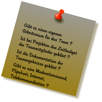 Gibt es einen eigenen Arbeitsraum fr das Team ? Ist bei Projekten das Zeitbudget der Teammitglieder geklrt ? Ist die Dokumentation der Teamergebnisse geklrt ? Gibt es eine Moderationswand, Flipchart, Internet, Telekommunikation ?